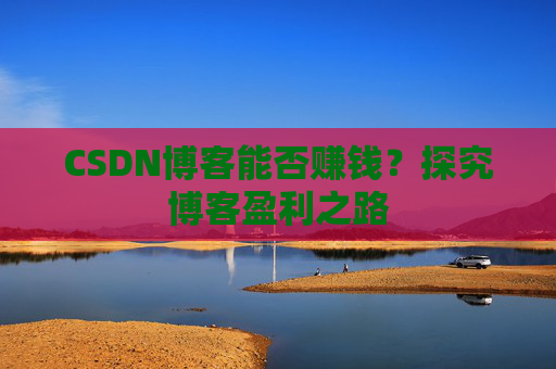 CSDN博客能否赚钱？探究博客盈利之路